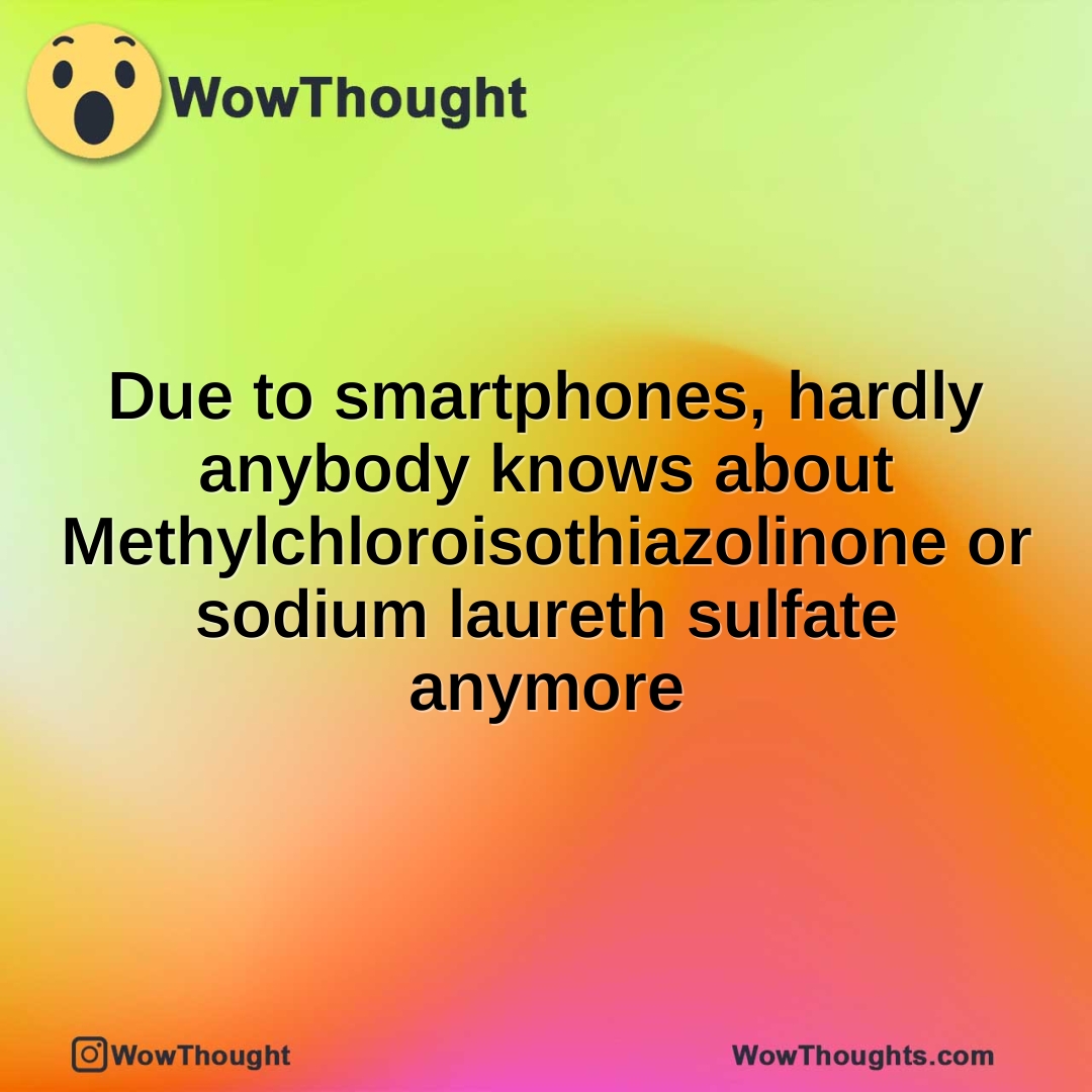 Due to smartphones, hardly anybody knows about Methylchloroisothiazolinone or sodium laureth sulfate anymore