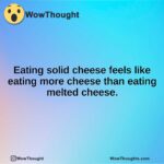 Eating solid cheese feels like eating more cheese than eating melted cheese.