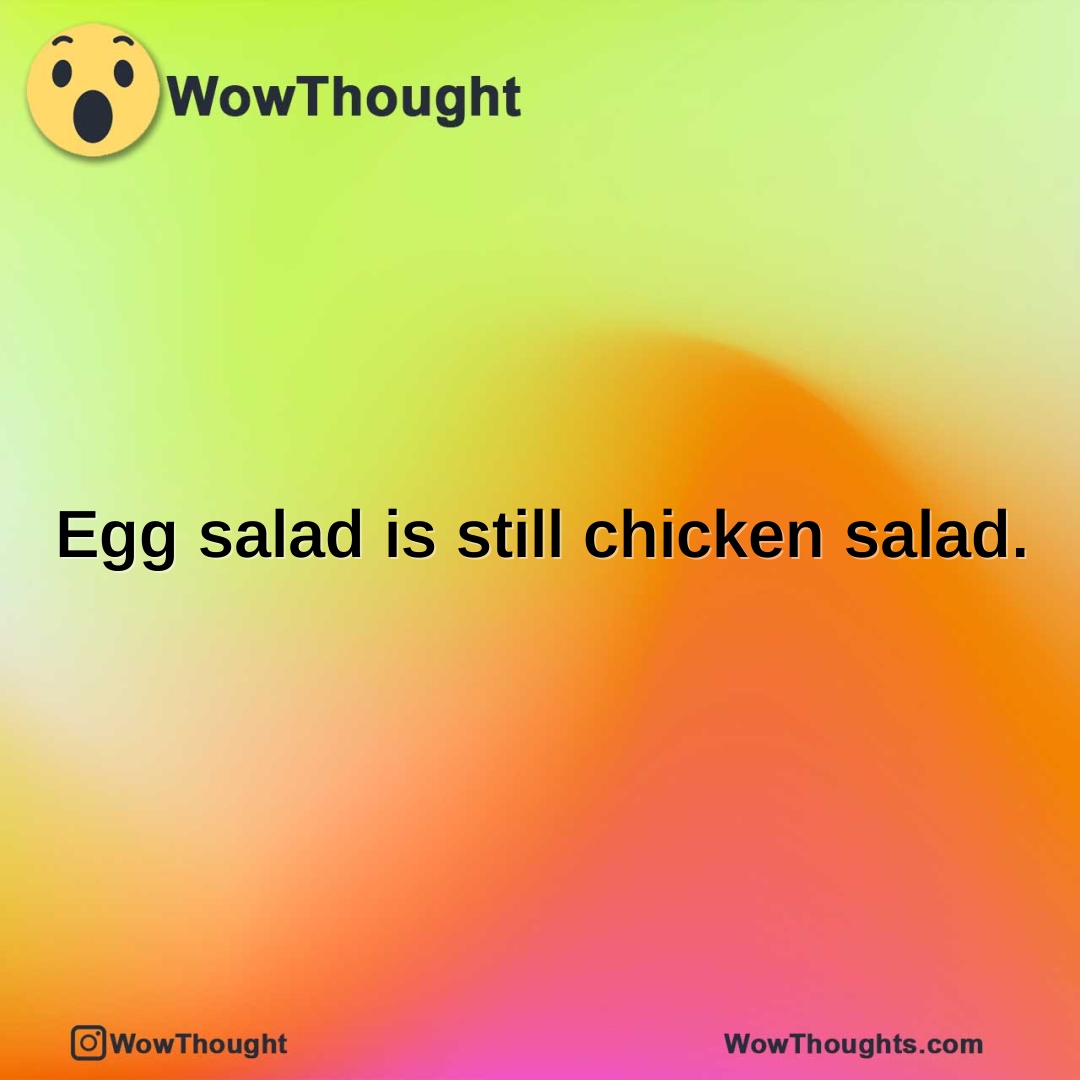 Egg salad is still chicken salad.