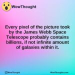 Every pixel of the picture took by the James Webb Space Telescope probably contains billions, if not infinite amount of galaxies within it.