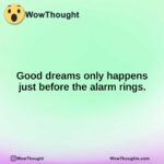 Good dreams only happens just before the alarm rings.