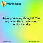 Have you every thought? The way a family is made is not family friendly.