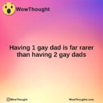 Having 1 gay dad is far rarer than having 2 gay dads