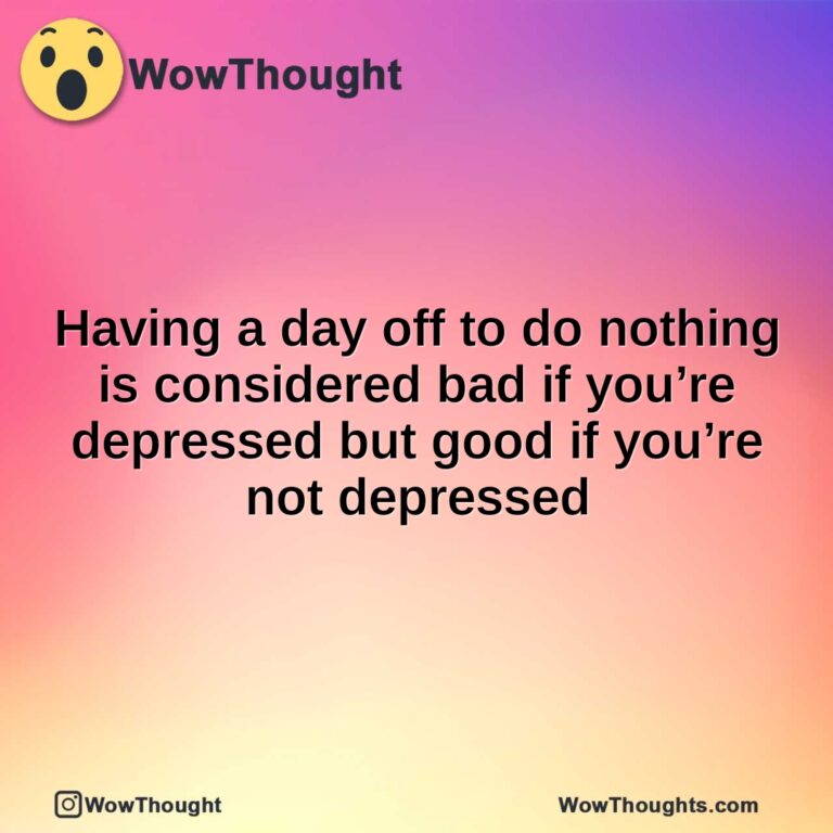 Having a day off to do nothing is considered bad if you’re depressed but good if you’re not depressed