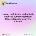 Having both inside and outside shoes is something Mister Rogers teaches us every episode.