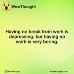 Having no break from work is depressing, but having no work is very boring.