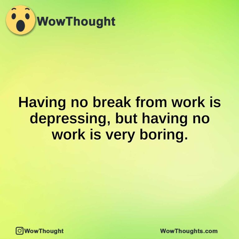 Having no break from work is depressing, but having no work is very boring.