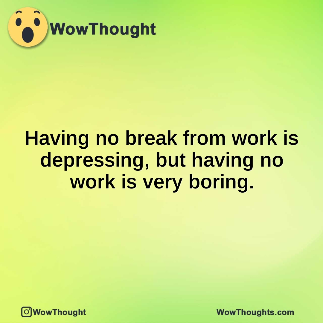 Having no break from work is depressing, but having no work is very boring.