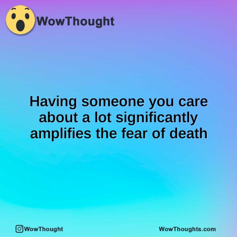 Having someone you care about a lot significantly amplifies the fear of death