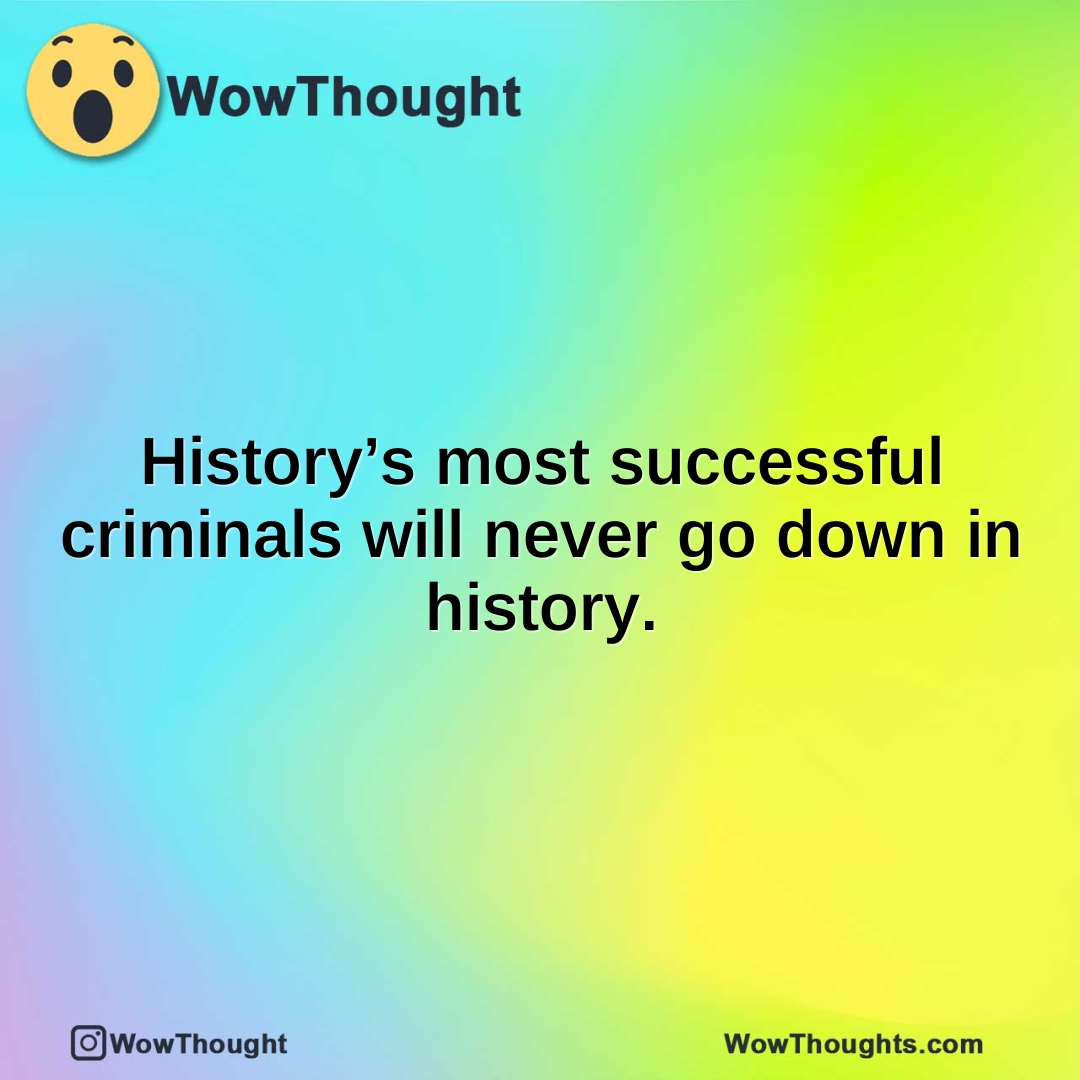 History’s most successful criminals will never go down in history.
