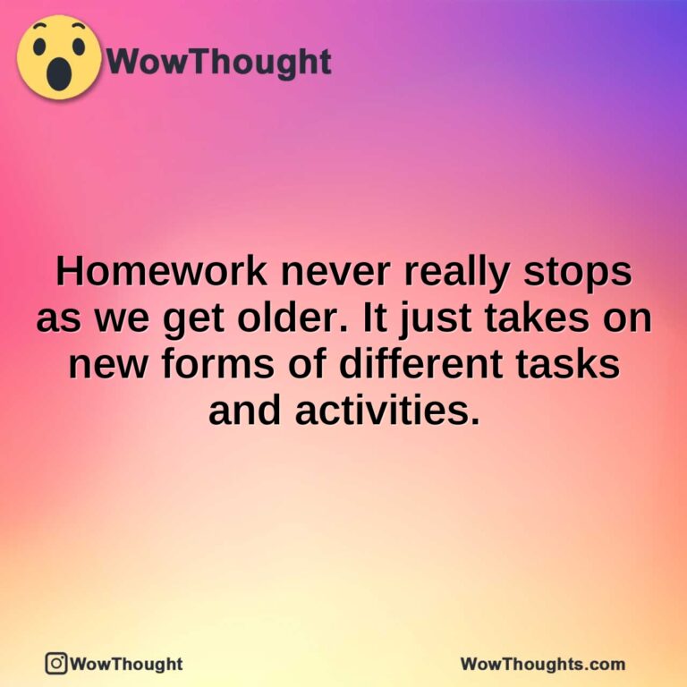 Homework never really stops as we get older. It just takes on new forms of different tasks and activities.