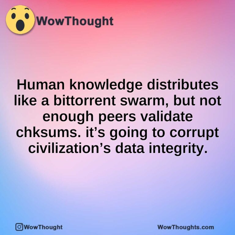 Human knowledge distributes like a bittorrent swarm, but not enough peers validate chksums. it’s going to corrupt civilization’s data integrity.