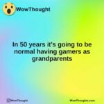 In 50 years it’s going to be normal having gamers as grandparents