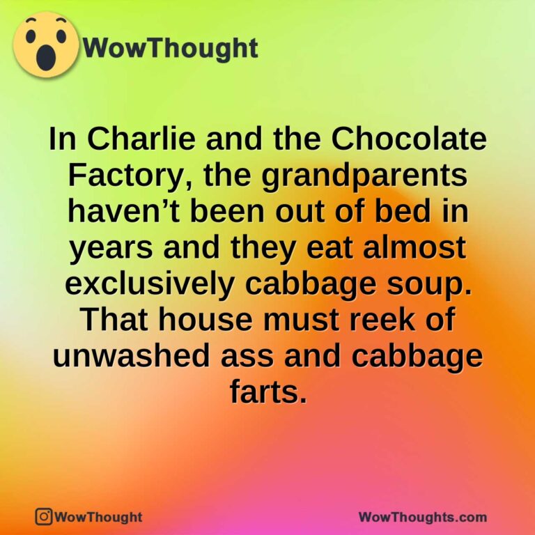 In Charlie and the Chocolate Factory, the grandparents haven’t been out of bed in years and they eat almost exclusively cabbage soup. That house must reek of unwashed ass and cabbage farts.