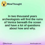 In two thousand years archeologists will find the ruins of Venice beneath the ocean and have a lot of questions about how and why.