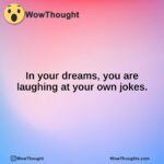 In your dreams, you are laughing at your own jokes.