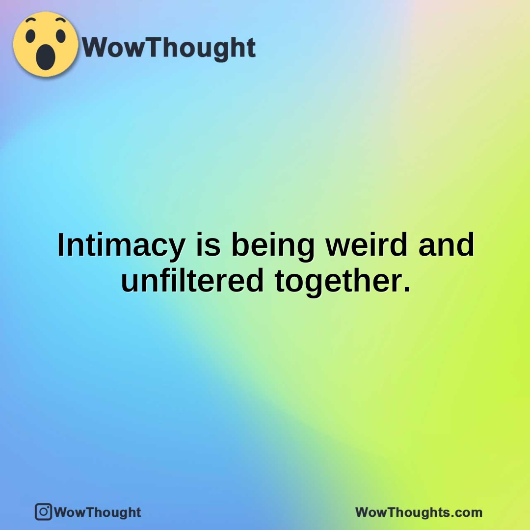Intimacy is being weird and unfiltered together.
