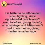 It is better to be left-handed when fighting, since right-handed people aren’t used to lefties, giving the lefty an advantage, and lefties aren’t used to each other, giving neither an advantage.