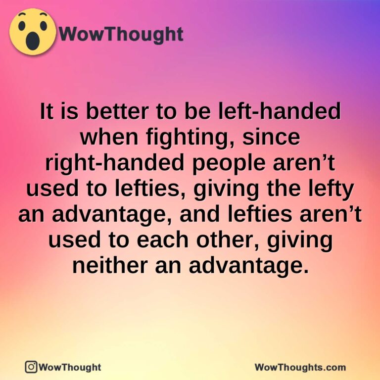 It is better to be left-handed when fighting, since right-handed people aren’t used to lefties, giving the lefty an advantage, and lefties aren’t used to each other, giving neither an advantage.