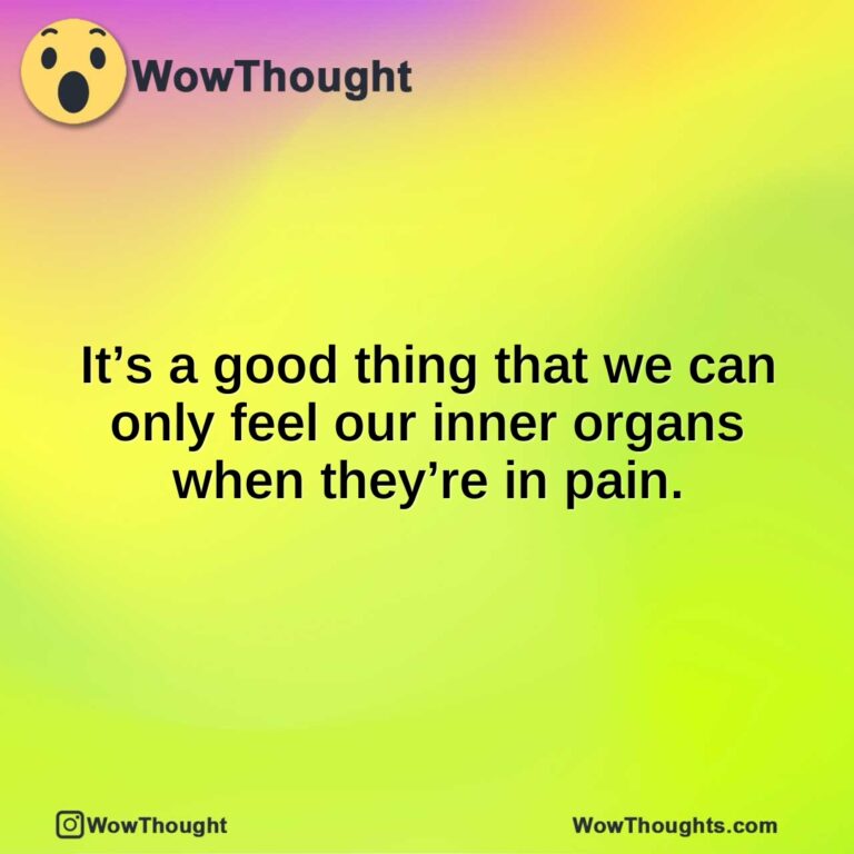 It’s a good thing that we can only feel our inner organs when they’re in pain.