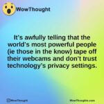 It’s awfully telling that the world’s most powerful people (ie those in the know) tape off their webcams and don’t trust technology’s privacy settings.