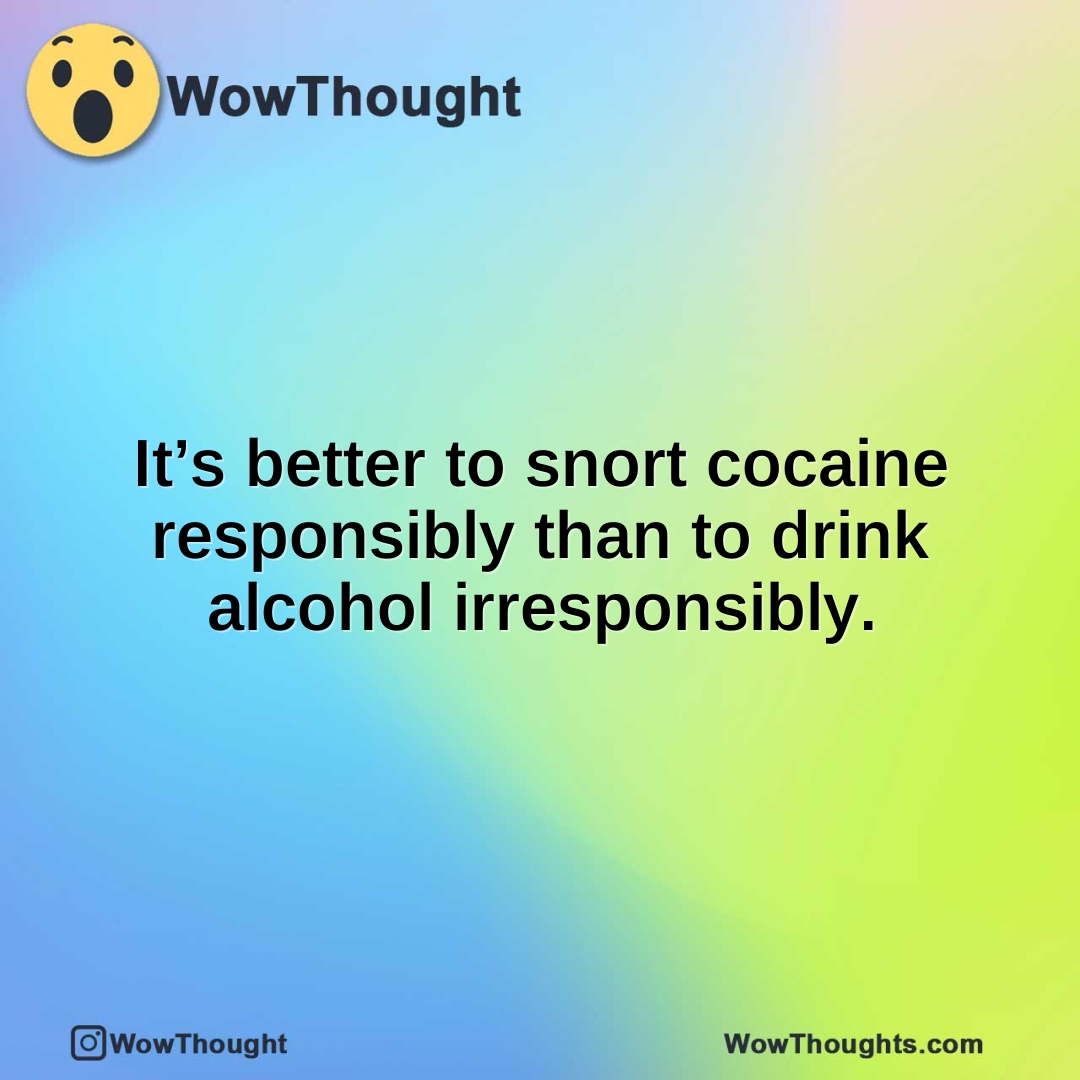 It’s better to snort cocaine responsibly than to drink alcohol irresponsibly.