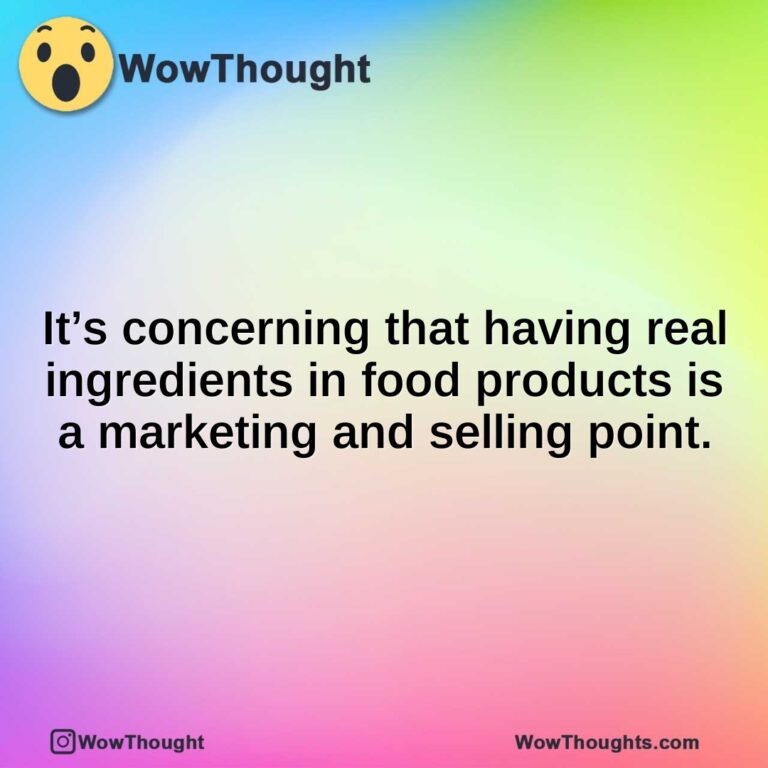 It’s concerning that having real ingredients in food products is a marketing and selling point.