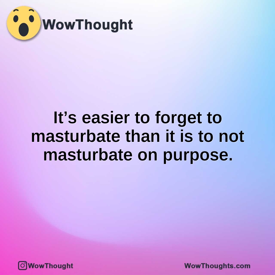 It’s easier to forget to masturbate than it is to not masturbate on purpose.