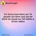 It’s funny how there are 7b people out there and yet we think we found our SO within a 10 km radius