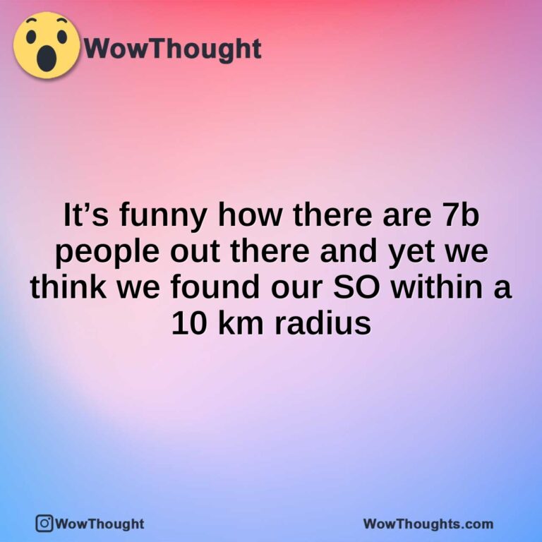 It’s funny how there are 7b people out there and yet we think we found our SO within a 10 km radius