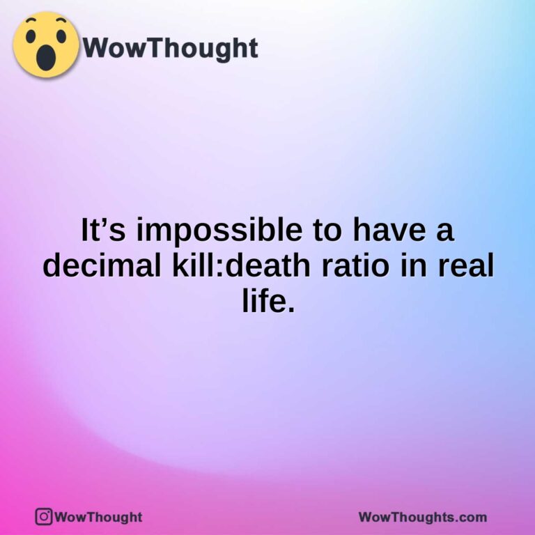 It’s impossible to have a decimal kill:death ratio in real life.