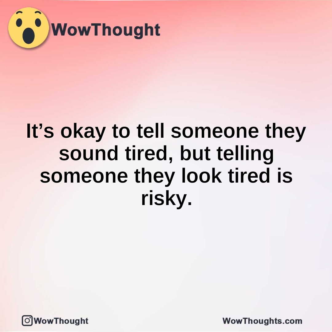 It’s okay to tell someone they sound tired, but telling someone they look tired is risky.
