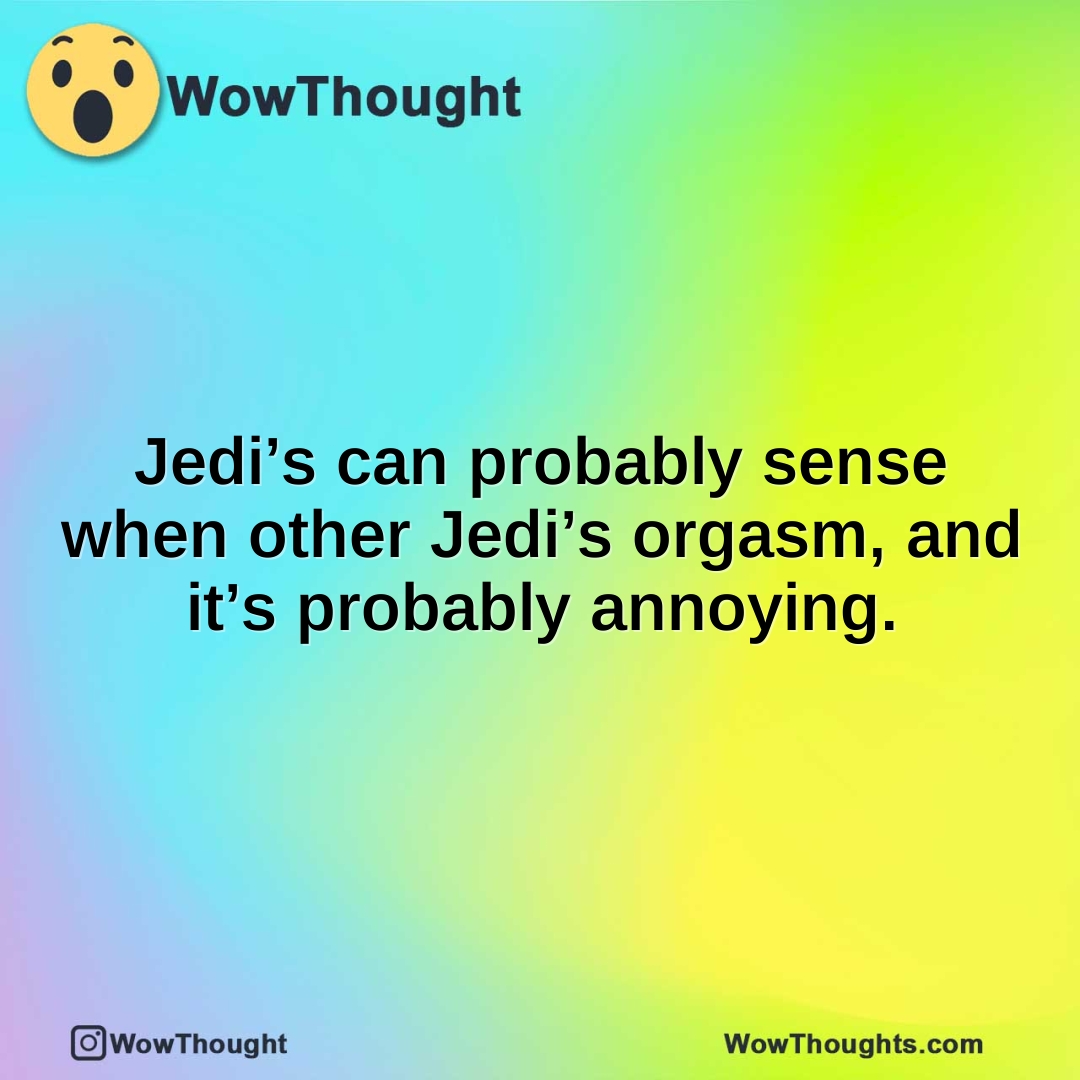Jedi’s can probably sense when other Jedi’s orgasm, and it’s probably annoying.