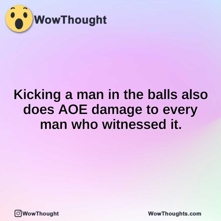 Kicking a man in the balls also does AOE damage to every man who witnessed it.