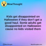 Kids get disappointed on Halloween if they don’t get a good haul. Some adults get disappointed on Halloween cause no kids visited them