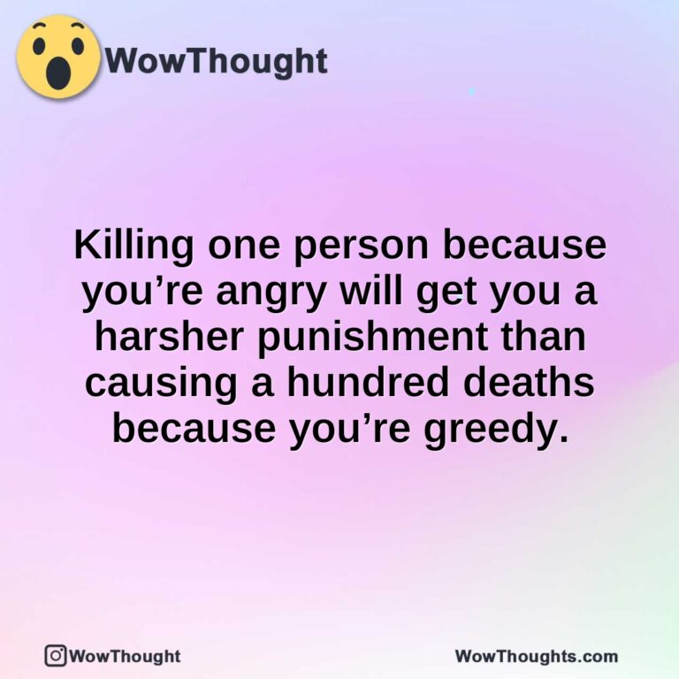 Killing one person because you’re angry will get you a harsher punishment than causing a hundred deaths because you’re greedy.