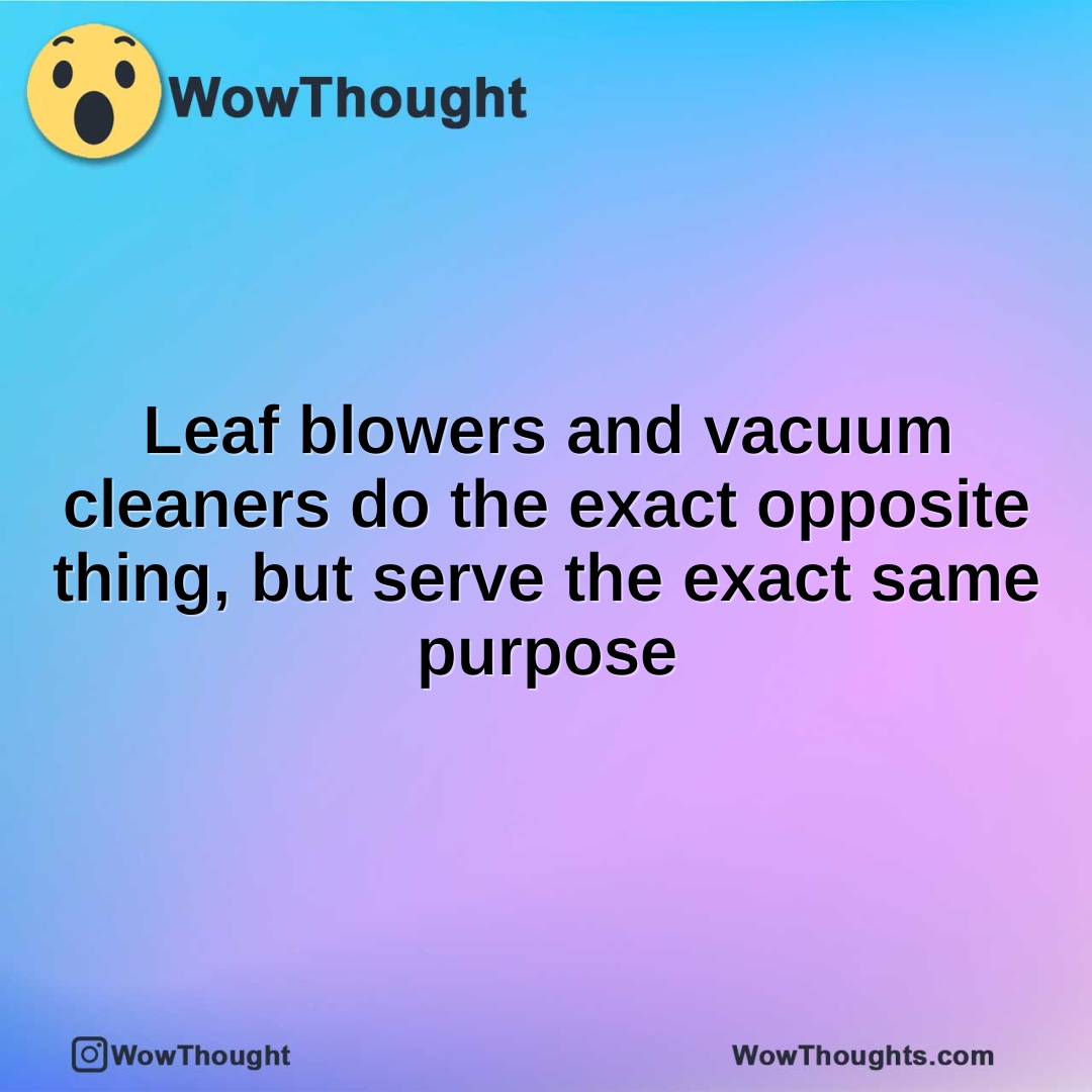 Leaf blowers and vacuum cleaners do the exact opposite thing, but serve the exact same purpose