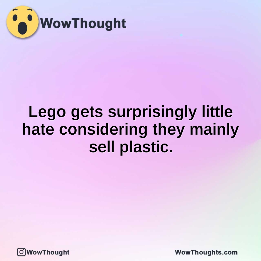 Lego gets surprisingly little hate considering they mainly sell plastic.