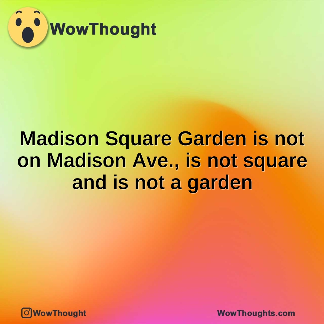 Madison Square Garden is not on Madison Ave., is not square and is not a garden