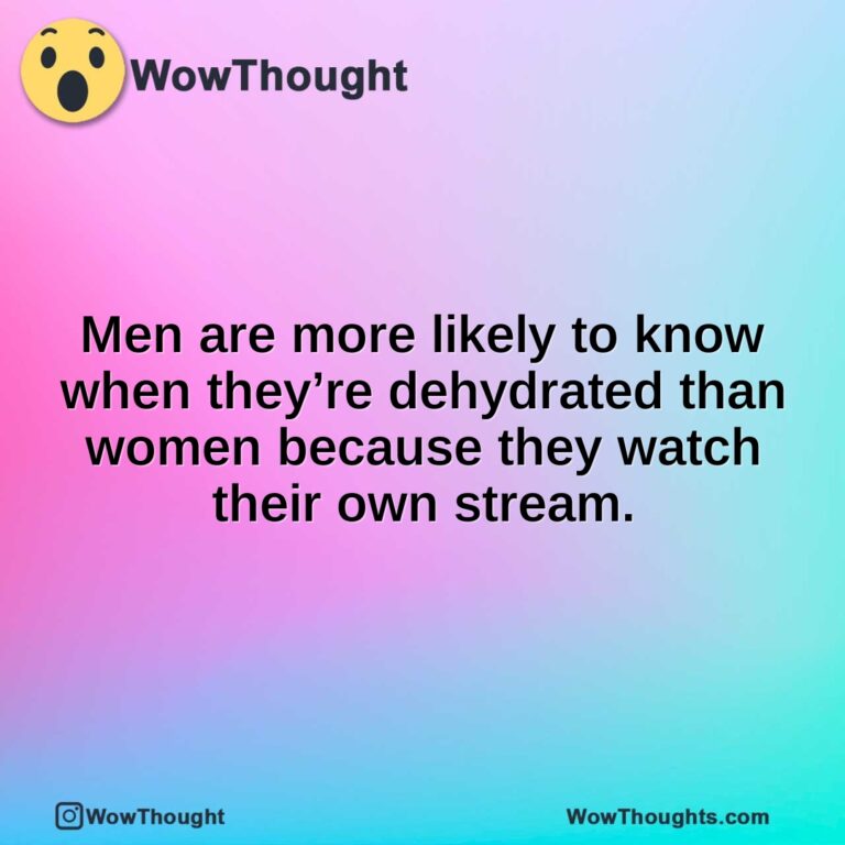 Men are more likely to know when they’re dehydrated than women because they watch their own stream.