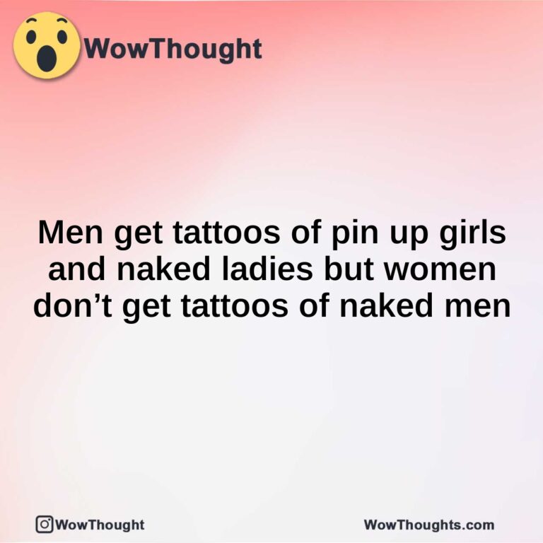 Men get tattoos of pin up girls and naked ladies but women don’t get tattoos of naked men