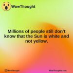 Millions of people still don’t know that the Sun is white and not yellow.