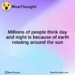 Millions of people think day and night is because of earth rotating around the sun