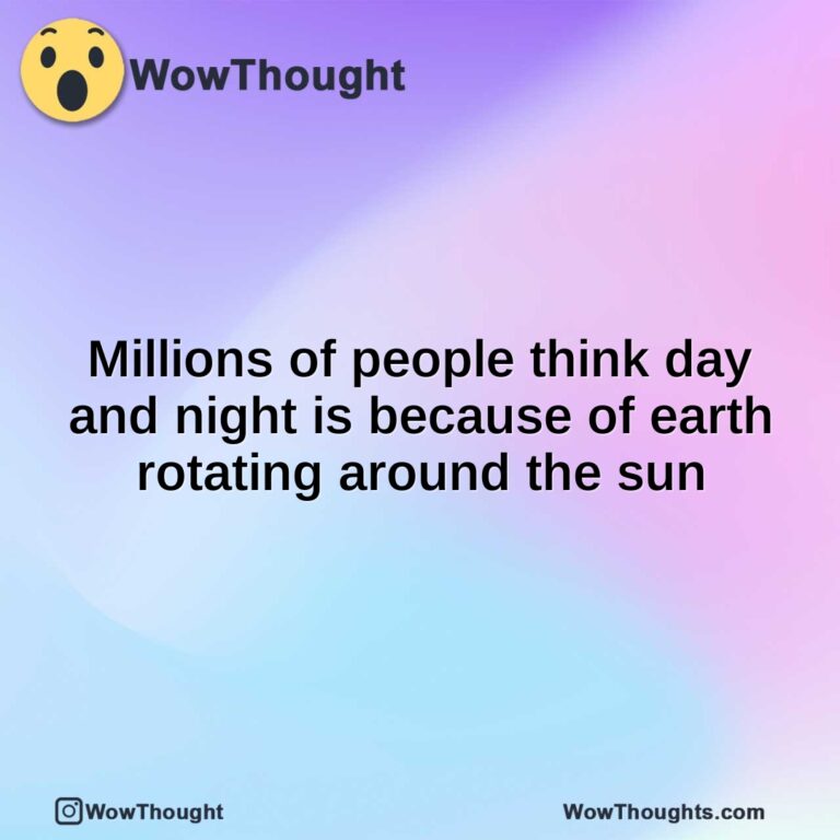 Millions of people think day and night is because of earth rotating around the sun