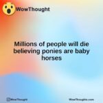Millions of people will die believing ponies are baby horses