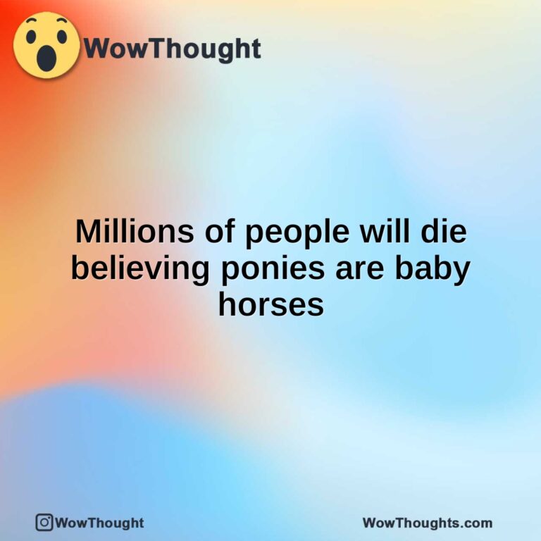 Millions of people will die believing ponies are baby horses