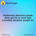 Moderately attractive people likely get hit on more than extremely attractive people do.