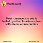 Most romance you see is fueled by either loneliness, low self esteem or insecurities