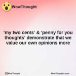 ‘my two cents’ & ‘penny for you thoughts’ demonstrate that we value our own opinions more