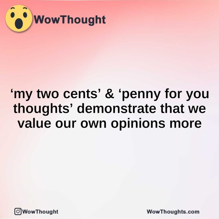 ‘my two cents’ & ‘penny for you thoughts’ demonstrate that we value our own opinions more